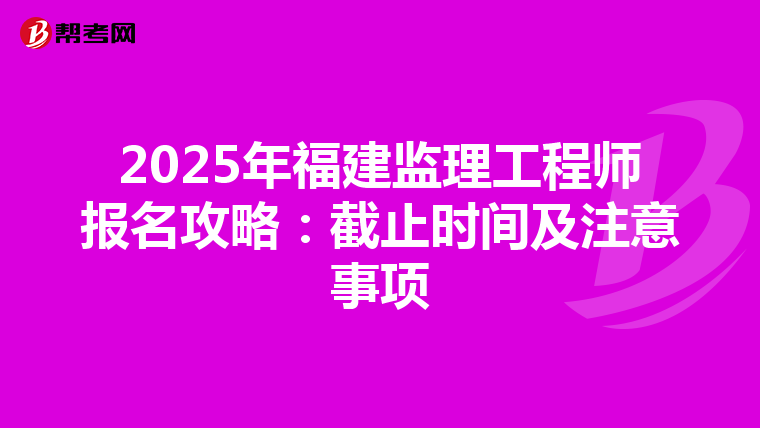 2025年福建监理工程师报名攻略：截止时间及注意事项