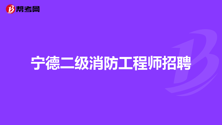 宁德二级消防工程师招聘