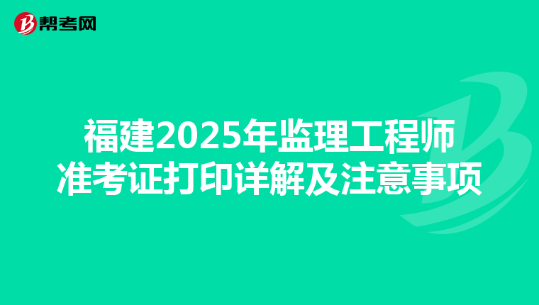 福建2025年监理工程师准考证打印详解及注意事项