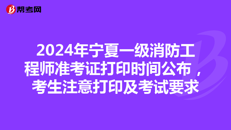 2024年宁夏一级消防工程师准考证打印时间公布，考生注意打印及考试要求