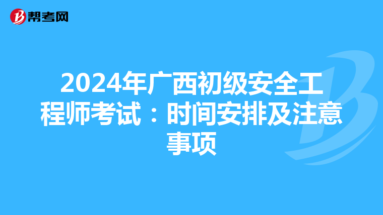 2024年广西初级安全工程师考试：时间安排及注意事项