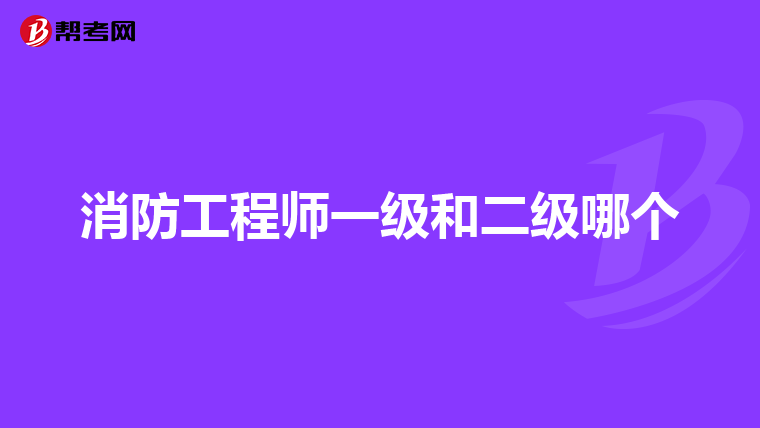 消防工程师一级和二级哪个