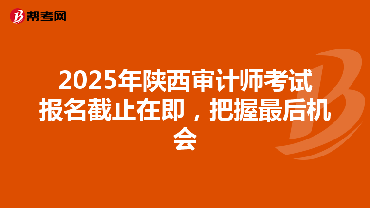 2025年陕西审计师考试报名截止在即，把握最后机会