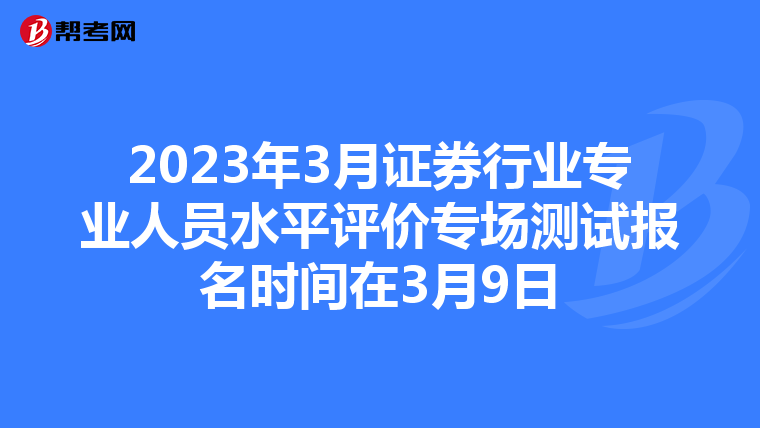 2023年3月证券行业专业人员水平评价专场测试报名时间在3月9日