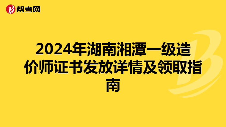 2024年湖南湘潭一级造价师证书发放详情及领取指南