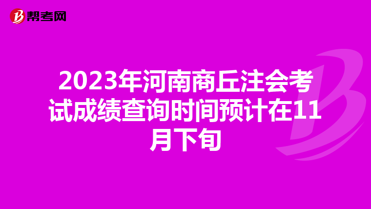 2023年河南商丘注會(huì)考試成績(jī)查詢時(shí)間預(yù)計(jì)在11月下旬
