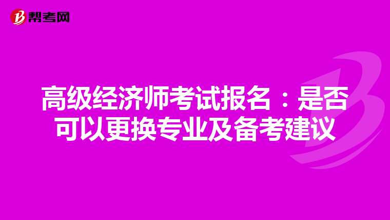 高級經(jīng)濟(jì)師考試報名:是否可以更換專業(yè)及備考建議