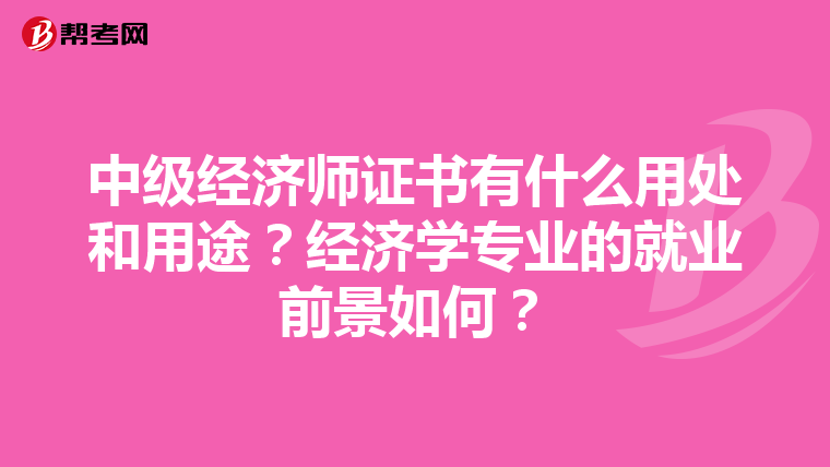 中级经济师证书有什么用处和用途？经济学专业的就业前景如何？