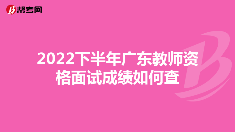 2022下半年广东教师资格面试成绩如何查