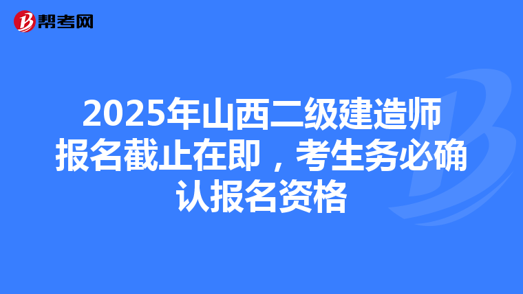 2025年山西二级建造师报名截止在即，考生务必确认报名资格