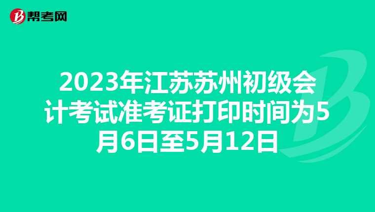 2023年江苏苏州初级会计考试准考证打印时间为5月6日至5月12日