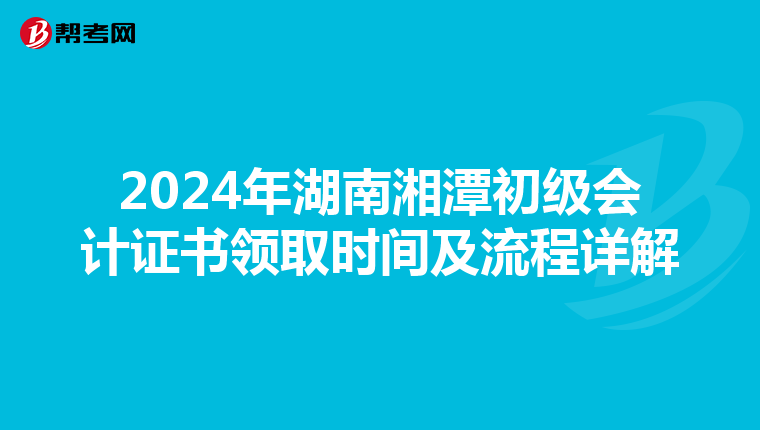 2024年湖南湘潭初级会计证书领取时间及流程详解