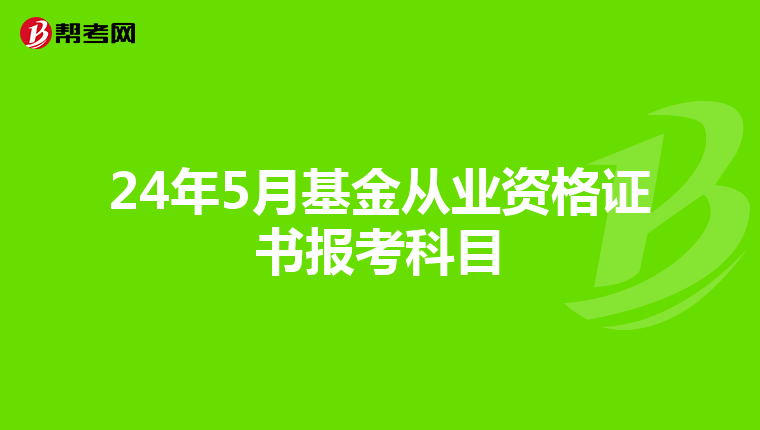 24年5月基金从业资格证书报考科目