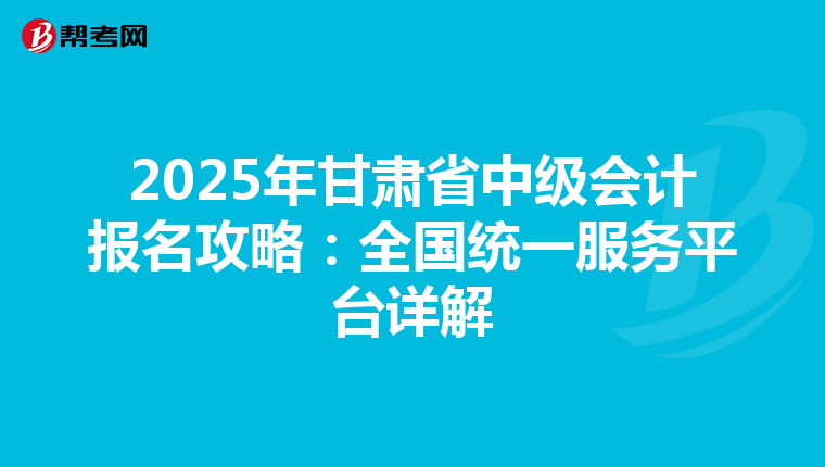 2025年甘肃省中级会计报名攻略：全国统一服务平台详解