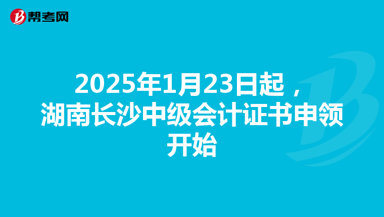 2025年1月23日起，湖南长沙中级会计证书申领开始