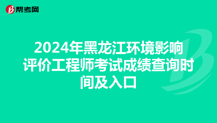 2024年黑龙江环境影响评价工程师考试成绩查询时间及入口