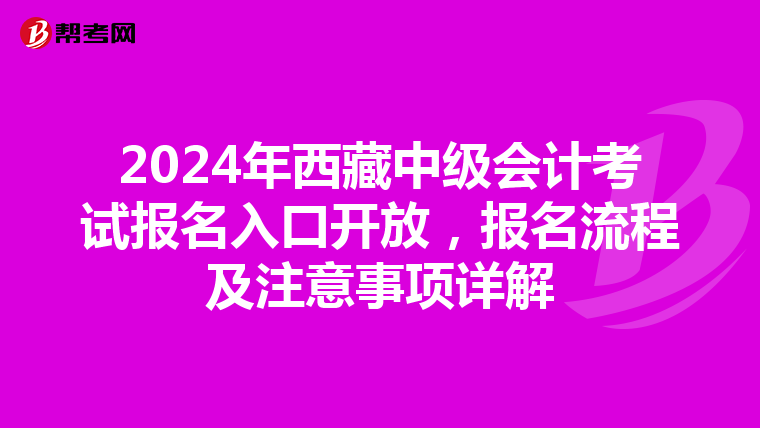 2024年西藏中级会计考试报名入口开放，报名流程及注意事项详解