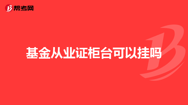 基金从业证柜台可以挂吗
