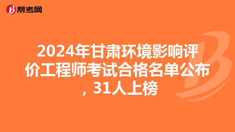 2024年甘肃环境影响评价工程师考试合格名单公布，31人上榜