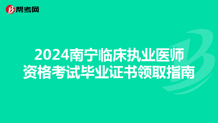 2024南宁临床执业医师资格考试毕业证书领取指南