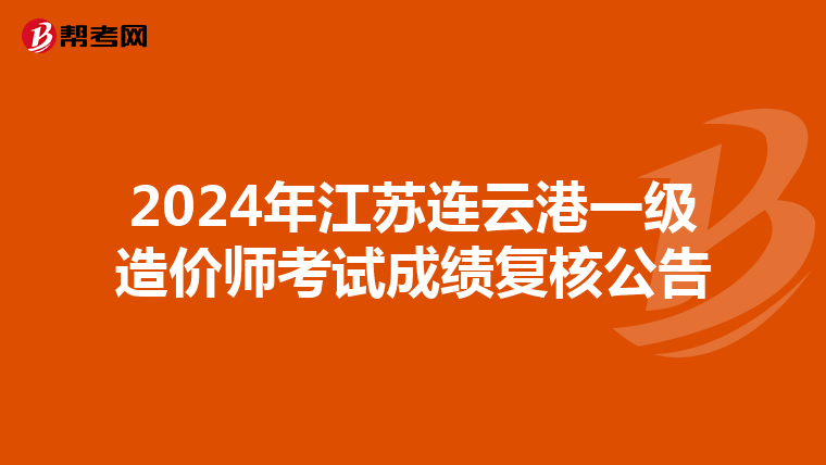 2024年江苏连云港一级造价师考试成绩复核公告