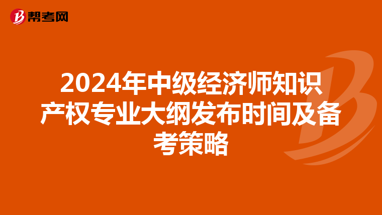 2024年中级经济师知识产权专业大纲发布时间及备考策略