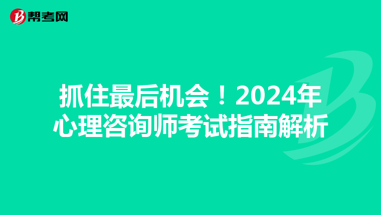 抓住最后机会！2024年心理咨询师考试指南解析