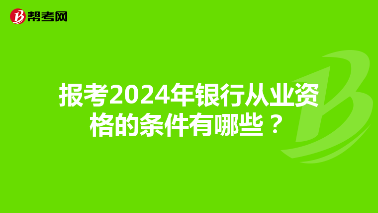 報(bào)考2024年銀行從業(yè)資格的條件有哪些？