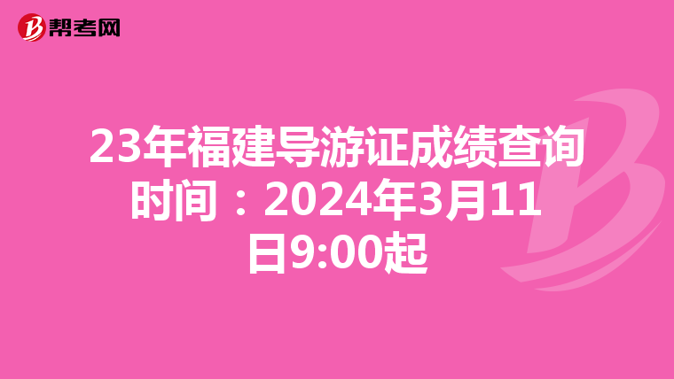 23年福建导游证成绩查询时间：2024年3月11日9:00起