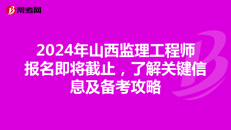 2024年山西监理工程师报名即将截止，了解关键信息及备考攻略