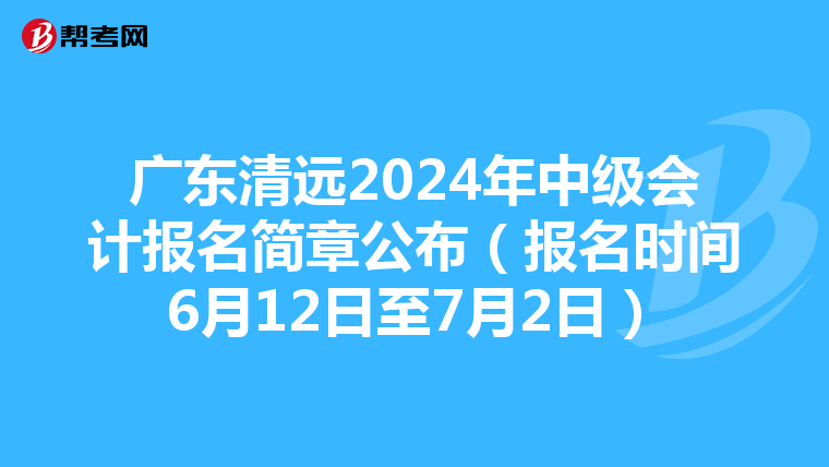 广东清远2024年中级会计报名简章公布(报名时间6月12日至7月2日)