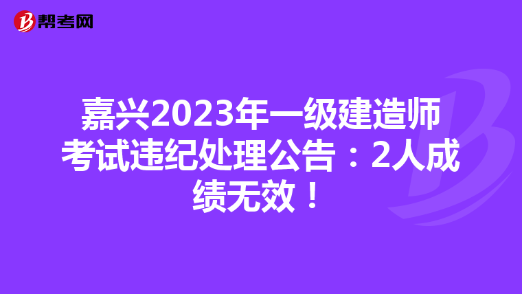 嘉兴2023年一级建造师考试违纪处理公告：2人成绩无效！