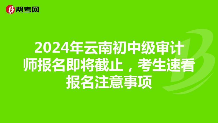 2024年云南初中级审计师报名即将截止，考生速看报名注意事项