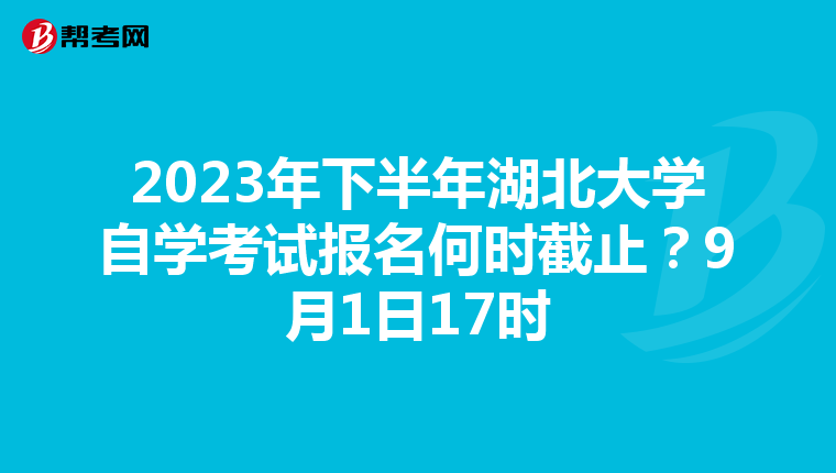 2023年下半年湖北大学自学考试报名何时截止？9月1日17时