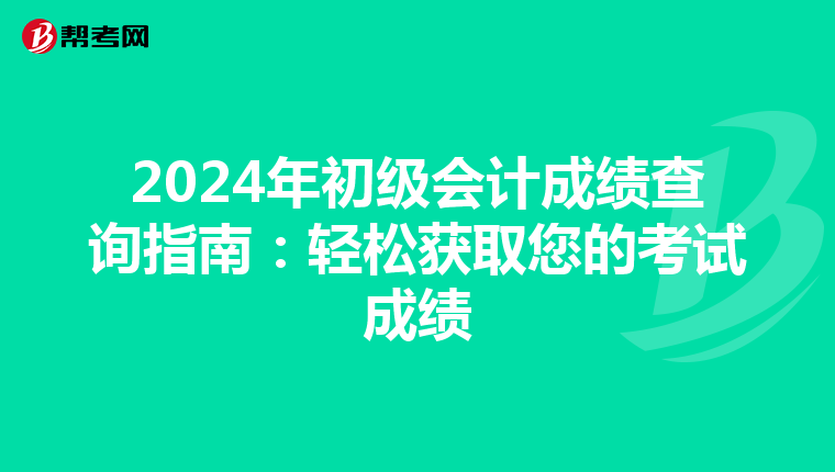 2024年初级会计成绩查询指南：轻松获取您的考试成绩