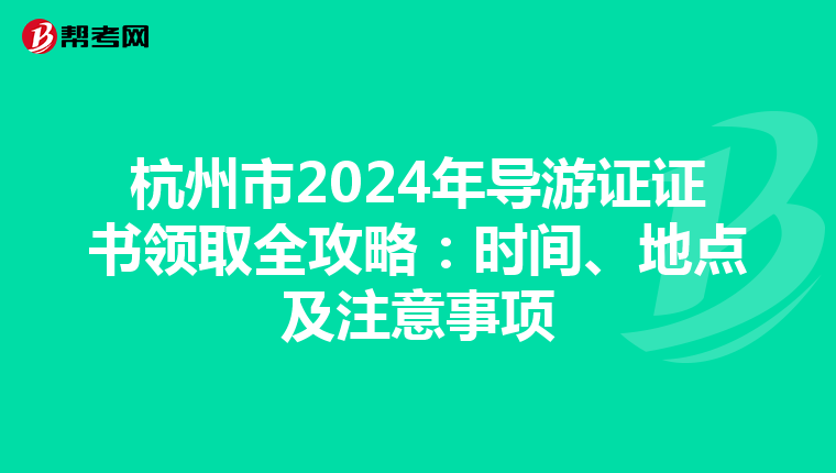 杭州市2024年导游证证书领取全攻略：时间、地点及注意事项