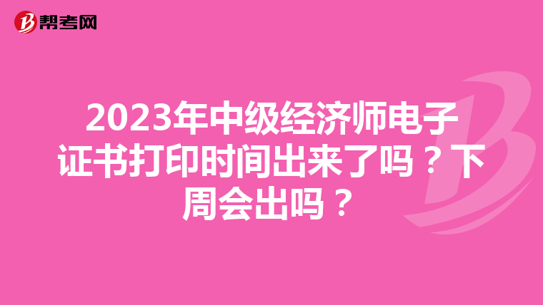 2023年中级经济师电子证书打印时间出来了吗？下周会出吗？