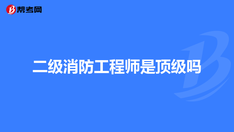 二级消防工程师是顶级吗