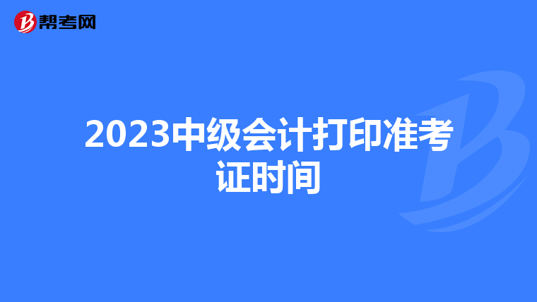 2023中级会计打印准考证时间