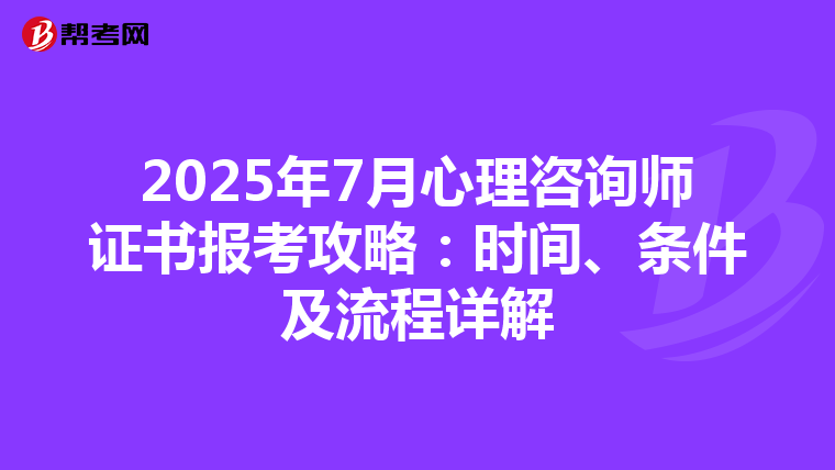 2025年7月心理咨询师证书报考攻略：时间、条件及流程详解