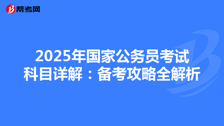 2025年国家公务员考试科目详解：备考攻略全解析