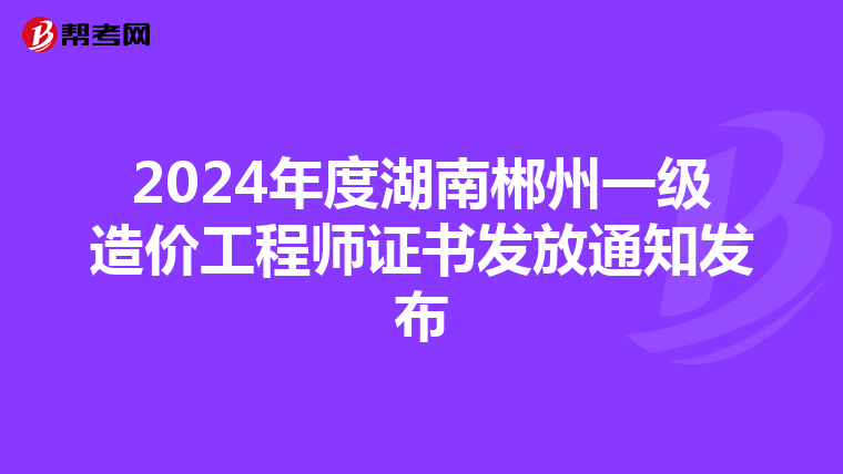 2024年度湖南郴州一级造价工程师证书发放通知发布