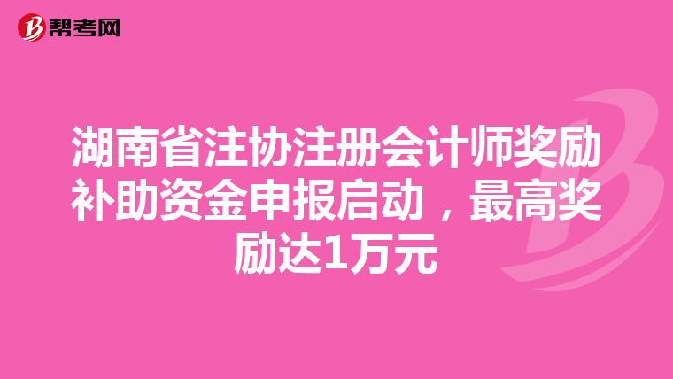 湖南省注協(xié)注冊會計師獎勵補助資金申報啟動,最高獎勵達1萬元
