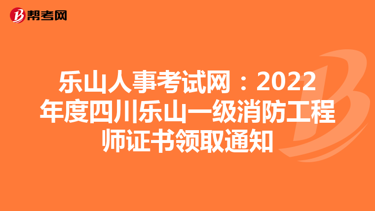 乐山人事考试网:2022年度四川乐山一级消防工程师证书领取通知