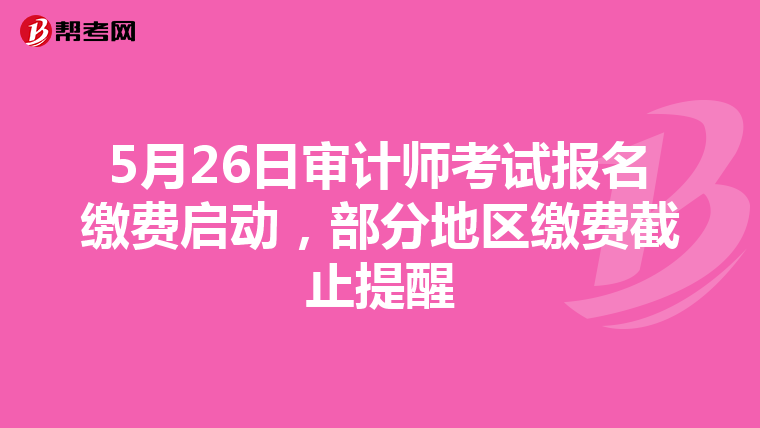 5月26日审计师考试报名缴费启动，部分地区缴费截止提醒