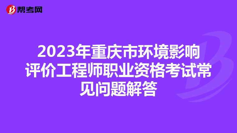 2023年重庆市环境影响评价工程师职业资格考试常见问题解答