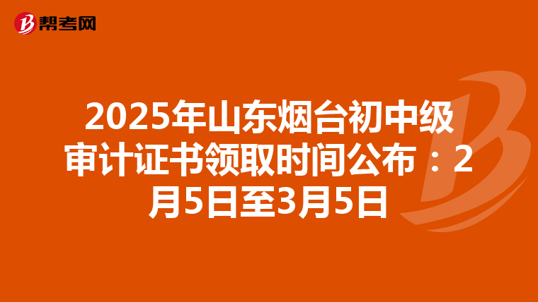 2025年山东烟台初中级审计证书领取时间公布：2月5日至3月5日