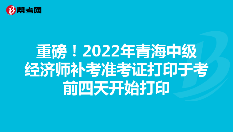重磅!2022年青海中级经济师补考准考证打印于考前四天开始打印