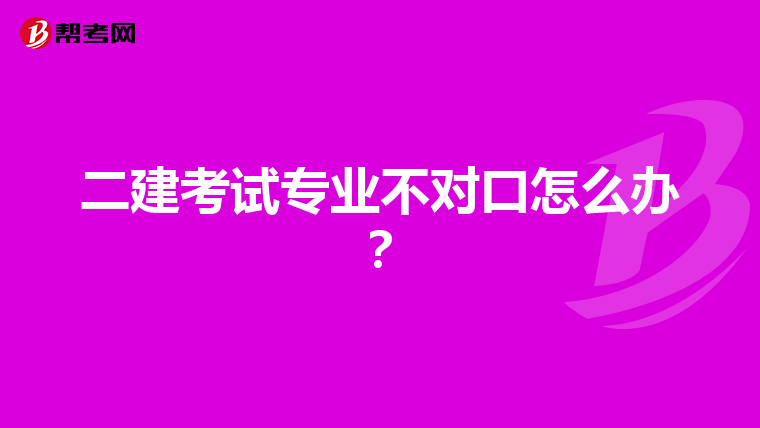 二建考试专业不对口怎么办?