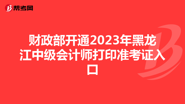 财政部开通2023年黑龙江中级会计师打印准考证入口